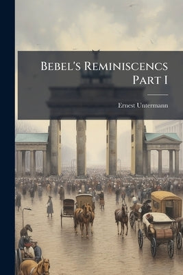 Bebel's Reminiscencs Part I by Untermann, Ernest
