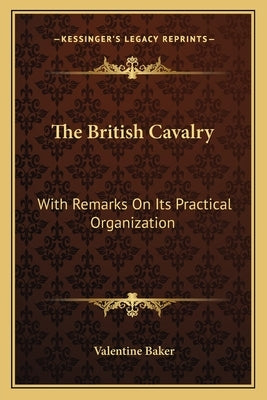 The British Cavalry: With Remarks On Its Practical Organization by Baker, Valentine
