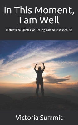 In This Moment, I am Well: Motivational Quotes for Healing from Narcissist Abuse by Summit, Victoria