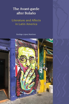 The Avant-Garde After Bolaño: Literature and Affects in Latin America by López Martínez, Rodrigo