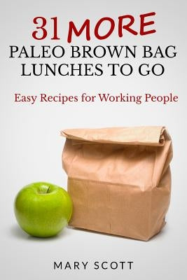 31 More Paleo Brown Bag Lunches to Go: Easy Recipes for Working People by Scott, Mary Roddy