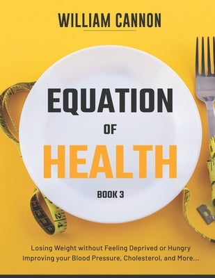Equation of Health: Losing Weight without Feeling Deprived or Hungry Improving your Blood Pressure, Cholesterol, and More - Book 3 by Cannon, William