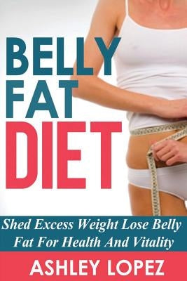 Belly Fat Diet: Shed Excess Weight Lose Belly Fat For Health And Vitality by Lopez, Ashley