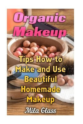 Organic Makeup: Tips How to Make and Use Beautiful Homemade Makeup by Glass, Mila