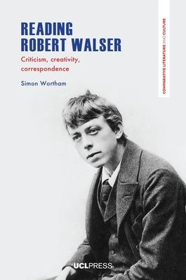 Reading Robert Walser: Criticism, Creativity, Correspondence by Wortham, Simon