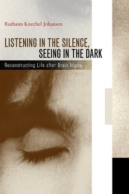 Listening in the Silence, Seeing in the Dark: Reconstructing Life After Brain Injury by Johansen, Ruthann Knechel