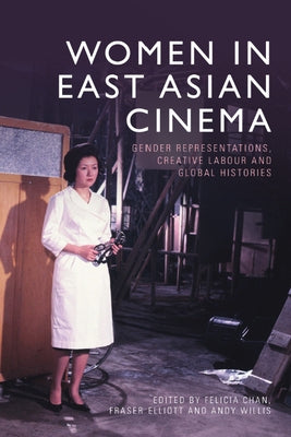 Women in East Asian Cinema: Gender Representations, Creative Labour and Global Histories by Chan, Felicia