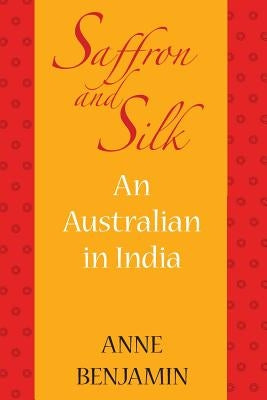 Saffron and Silk: An Australian in India by Benjamin, Anne
