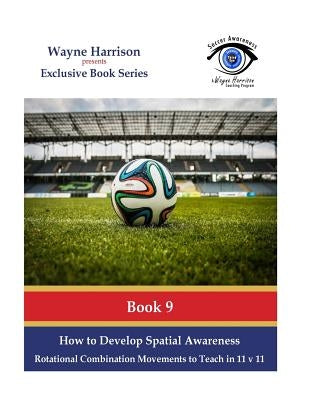How to Develop Spatial Awareness: Rotational Combination Movements to Teach in 11 v 11. by Harrison, Wayne