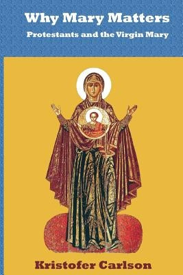 Why Mary Matters: Protestants and the Virgin Mary by Carlson, Kristofer J.