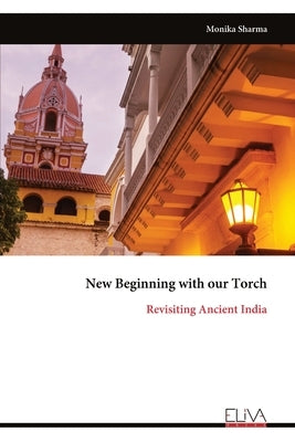 New Beginning with our Torch: Revisiting Ancient India by Sharma, Monika