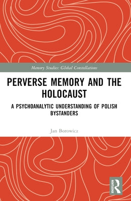 Perverse Memory and the Holocaust: A Psychoanalytic Understanding of Polish Bystanders by Borowicz, Jan