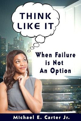 Think Like It: When Failure Is Not An Option by Carter, Michael E., Jr.