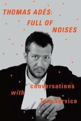 Thomas Adès: Full of Noises: Conversations with Tom Service by Adès, Thomas