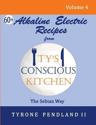 Alkaline Electric Recipes From Ty's Conscious Kitchen: The Sebian Way Volume 4: 67 Alkaline Electric Recipes Using Sebian Approved Ingredients by Pendland, Lynda D.