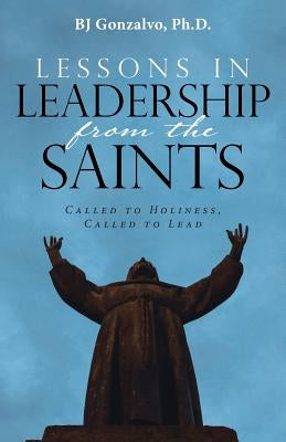 Lessons in Leadership From the Saints: Called to Holiness, Called to Lead by Gonzalvo, Bj
