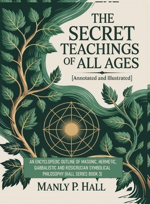 The Secret Teachings of All Ages (Annotated and Illustrated): An Encyclopedic Outline of Masonic, Hermetic, Qabbalistic and Rosicrucian Symbolical Phi by Hall, Manly