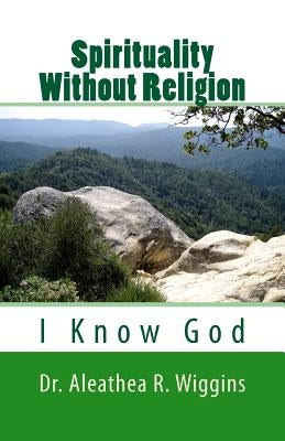 Spirituality Without Religion: I Know God by Wiggins, Aleathea R.