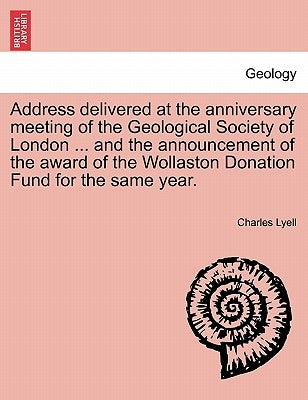 Address Delivered at the Anniversary Meeting of the Geological Society of London ... and the Announcement of the Award of the Wollaston Donation Fund by Lyell, Charles