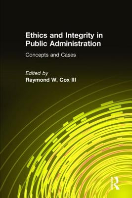 Ethics and Integrity in Public Administration: Concepts and Cases: Concepts and Cases by Cox, Raymond W.