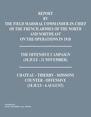 Report by the Field Marshal Command-In-Chief of the French Armies of the North and Northeast on the Operations in 1918. the Offensive Campaign (18 Jul by Command-In-Chief of the French Armies
