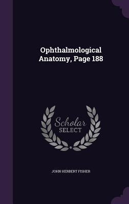 Ophthalmological Anatomy, Page 188 by Fisher, John Herbert