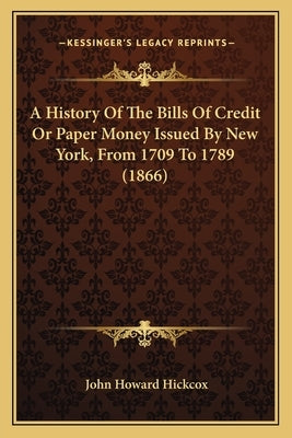 A History Of The Bills Of Credit Or Paper Money Issued By New York, From 1709 To 1789 (1866) by Hickcox, John Howard