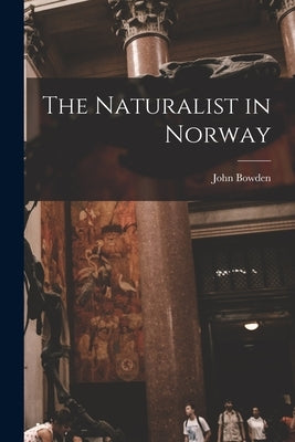 The Naturalist in Norway by Bowden, John