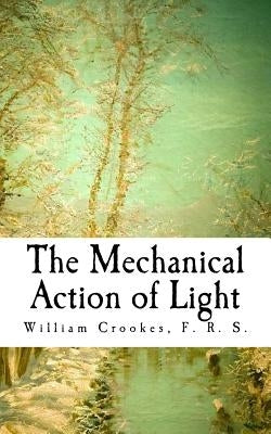 The Mechanical Action of Light by Crookes, F. R. S. William