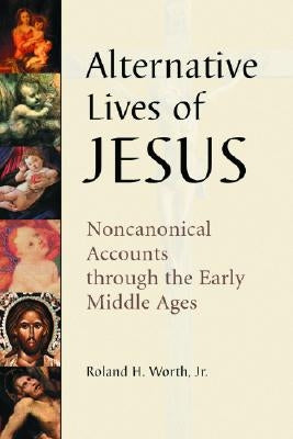 Alternative Lives of Jesus: Noncanonical Accounts Through the Early Middle Ages by Worth, Roland H.