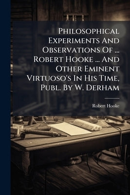 Philosophical Experiments And Observations Of ... Robert Hooke ... And Other Eminent Virtuoso's In His Time, Publ. By W. Derham by Hooke, Robert