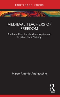 Medieval Teachers of Freedom: Boethius, Peter Lombard and Aquinas on Creation from Nothing by Andreacchio, Marco Antonio