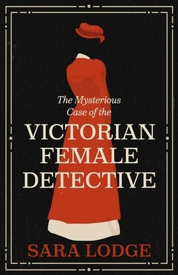 The Mysterious Case of the Victorian Female Detective by Lodge, Sara