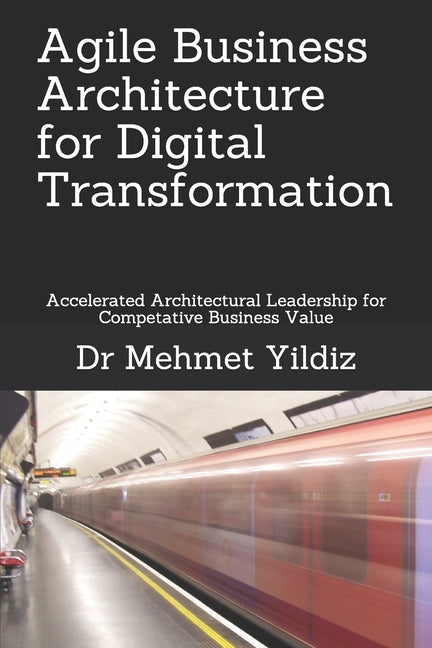 Agile Business Architecture for Digital Transformation: Architectural Leadership for Competitive Business Value by Yildiz, Mehmet