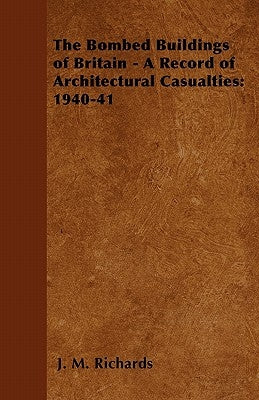 The Bombed Buildings of Britain - A Record of Architectural Casualties: 1940-41 by Richards, J. M.