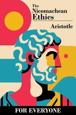 The Nicomachean Ethics - for Everyone by Aristotle