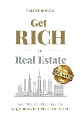 Get Rich in Real Estate: Your Step-by-Step Guide to Acquiring Properties in NYC by Bogod, Elliot