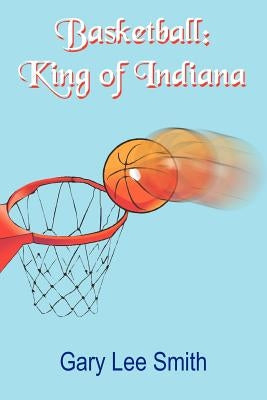 Basketball: King of Indiana by Smith, Gary Lee
