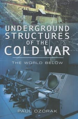Underground Structures of the Cold War: The World Below by Ozorak, Paul