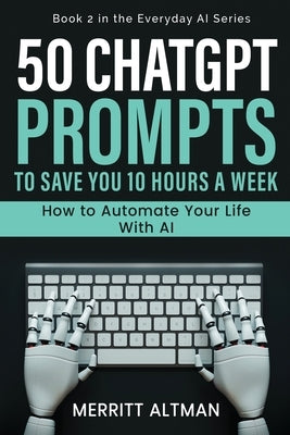 50 ChatGPT Prompts to Save You 10 Hours a Week: How to Automate Your Life with AI by Altman, Merritt