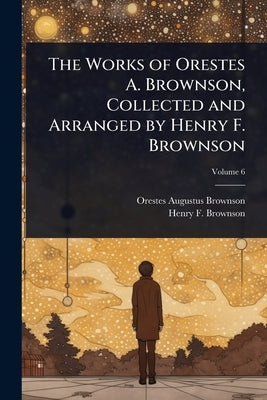 The Works of Orestes A. Brownson, Collected and Arranged by Henry F. Brownson by Brownson, Orestes Augustus