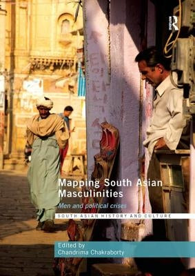 Mapping South Asian Masculinities: Men and Political Crises by Chakraborty, Chandrima