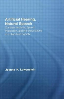 Artificial Hearing, Natural Speech: Cochlear Implants, Speech Production, and the Expectations of a High-Tech Society by Lowenstein, Joanna Hart
