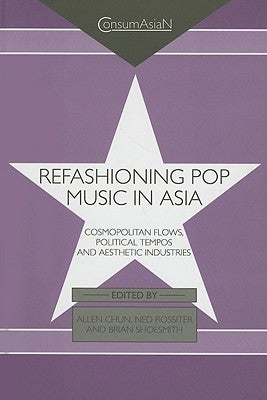 Refashioning Pop Music in Asia: Cosmopolitan Flows, Political Tempos, and Aesthetic Industries by Chun, Allen