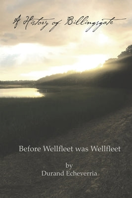 A History of Billingsgate: Before Wellfleet as Wellfleet by Echeverria, Durand