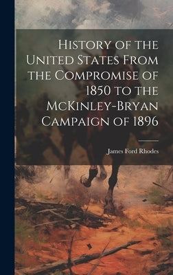 History of the United States From the Compromise of 1850 to the McKinley-Bryan Campaign of 1896 by Ford, Rhodes James