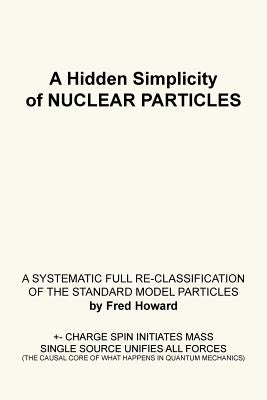 A Hidden Simplicity of Nuclear Particles: A Systematic Full Re-Classification of the Standard Model Particles by Howard, Fred
