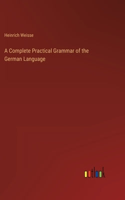 A Complete Practical Grammar of the German Language by Weisse, Heinrich