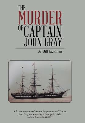 The Murder of Captain John Gray: A Fictitious Account of the True Disappearance of Captain John Gray Whilst Serving as the Captain of the SS Great Bri by Jackman, Bill
