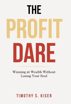 The Profit Dare: Winning at Wealth Without Losing Your Soul by Kiser, Timothy S.